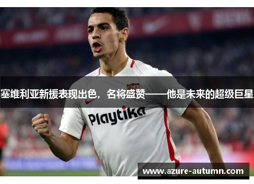 塞维利亚新援表现出色，名将盛赞——他是未来的超级巨星