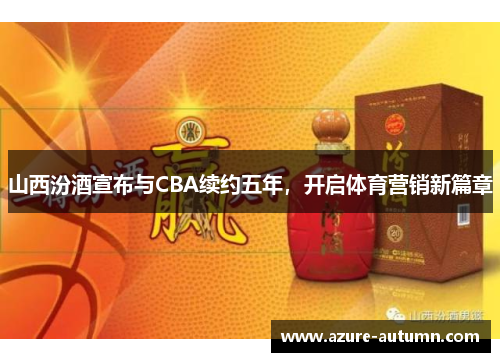 山西汾酒宣布与CBA续约五年，开启体育营销新篇章