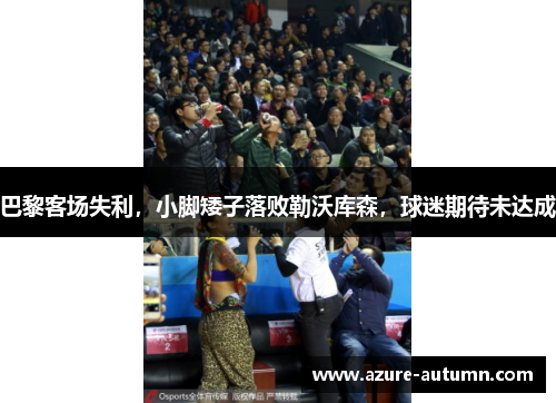 巴黎客场失利，小脚矮子落败勒沃库森，球迷期待未达成