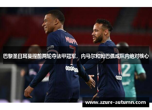 巴黎圣日耳曼提前两轮夺法甲冠军，内马尔和姆巴佩成队内绝对核心