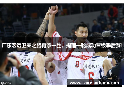 广东宏远卫冕之路再添一胜，提前一轮成功晋级季后赛！