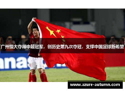 广州恒大夺得中超冠军，创历史第九次夺冠，支撑中国足球新希望