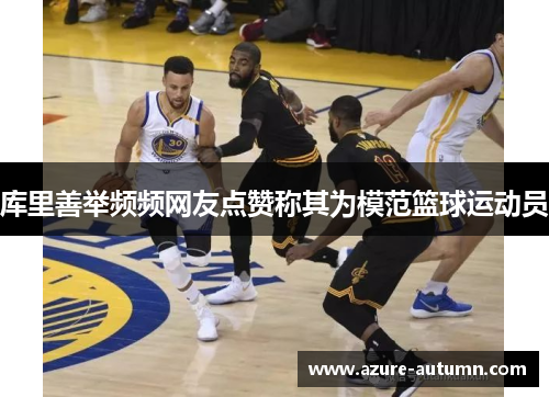 库里善举频频网友点赞称其为模范篮球运动员